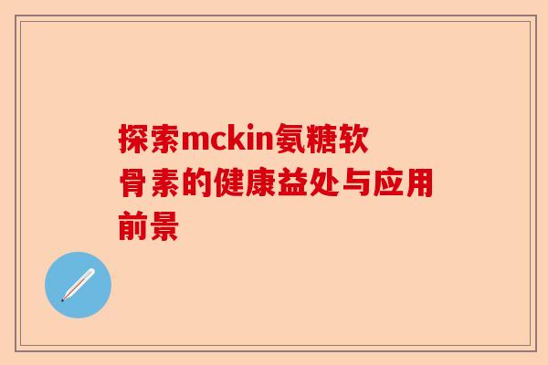 探索mckin氨糖软骨素的健康益处与应用前景