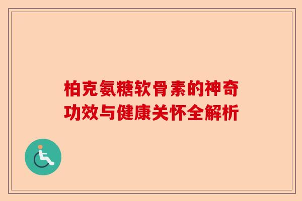 柏克氨糖软骨素的神奇功效与健康关怀全解析