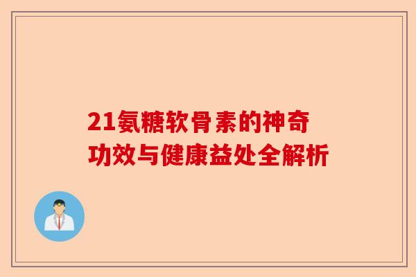 21氨糖软骨素的神奇功效与健康益处全解析