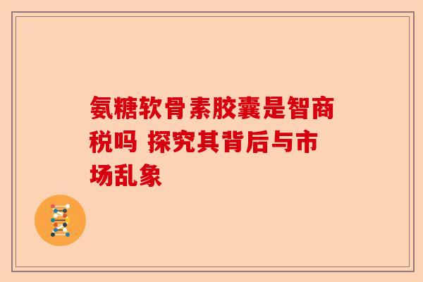 氨糖软骨素胶囊是智商税吗 探究其背后与市场乱象