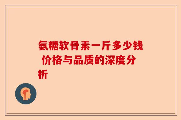 氨糖软骨素一斤多少钱 价格与品质的深度分析