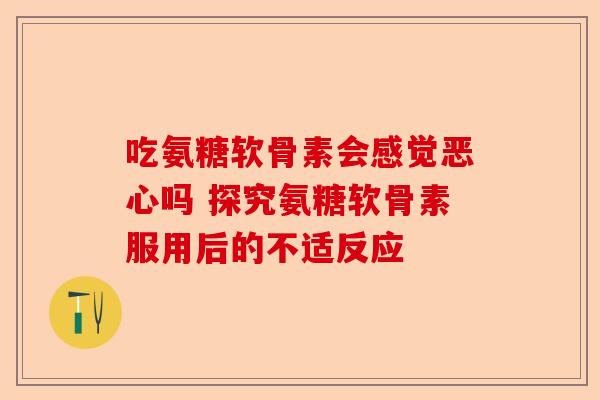 吃氨糖软骨素会感觉恶心吗 探究氨糖软骨素服用后的不适反应