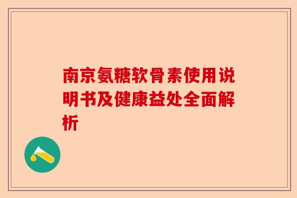 南京氨糖软骨素使用说明书及健康益处全面解析