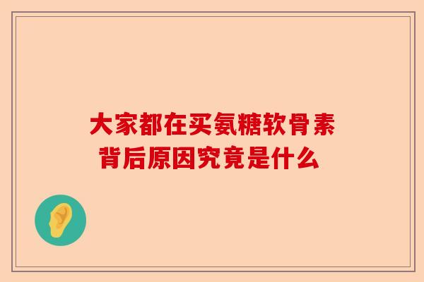 大家都在买氨糖软骨素 背后原因究竟是什么
