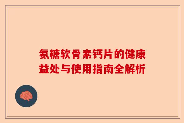 氨糖软骨素钙片的健康益处与使用指南全解析