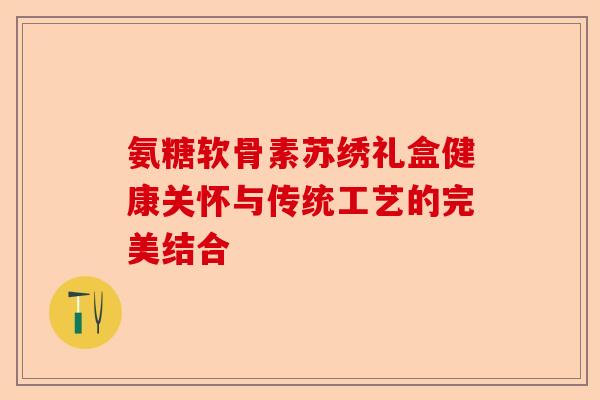 氨糖软骨素苏绣礼盒健康关怀与传统工艺的完美结合