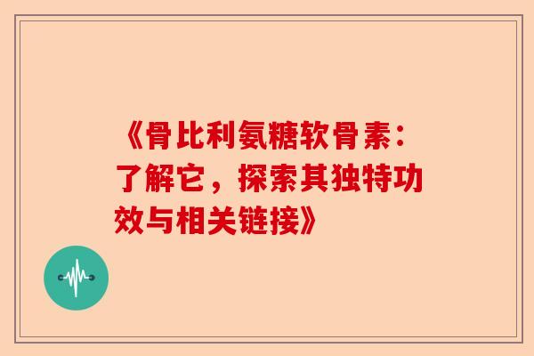 《骨比利氨糖软骨素：了解它，探索其独特功效与相关链接》