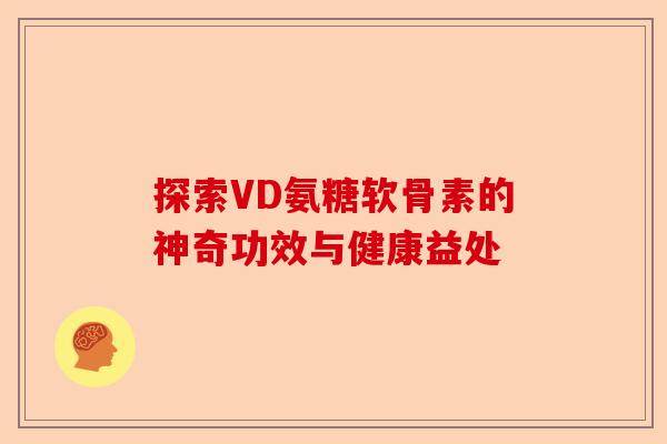 探索VD氨糖软骨素的神奇功效与健康益处