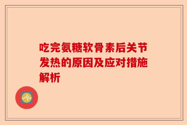 吃完氨糖软骨素后关节发热的原因及应对措施解析