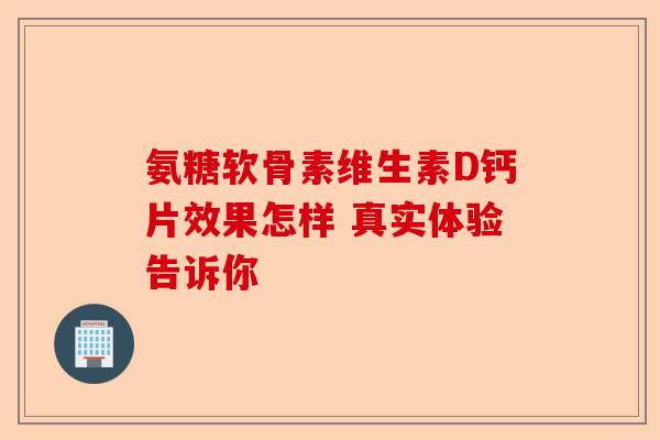 氨糖软骨素维生素D钙片效果怎样 真实体验告诉你
