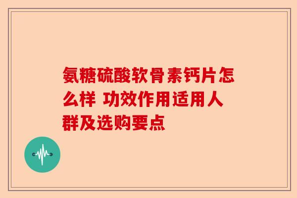 氨糖硫酸软骨素钙片怎么样 功效作用适用人群及选购要点