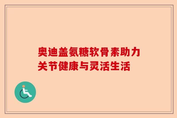 奥迪盖氨糖软骨素助力关节健康与灵活生活
