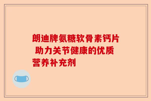 朗迪牌氨糖软骨素钙片 助力关节健康的优质营养补充剂-第1张图片-关节保镖