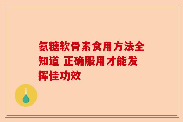 氨糖软骨素食用方法全知道 正确服用才能发挥佳功效