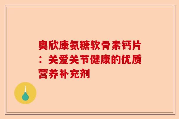 奥欣康氨糖软骨素钙片：关爱关节健康的优质营养补充剂