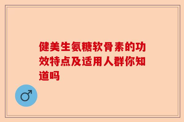 健美生氨糖软骨素的功效特点及适用人群你知道吗