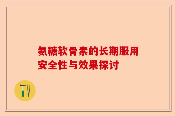 氨糖软骨素的长期服用安全性与效果探讨