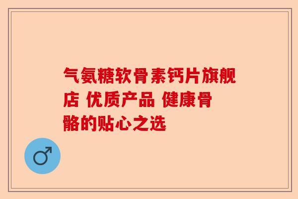气氨糖软骨素钙片旗舰店 优质产品 健康骨骼的贴心之选