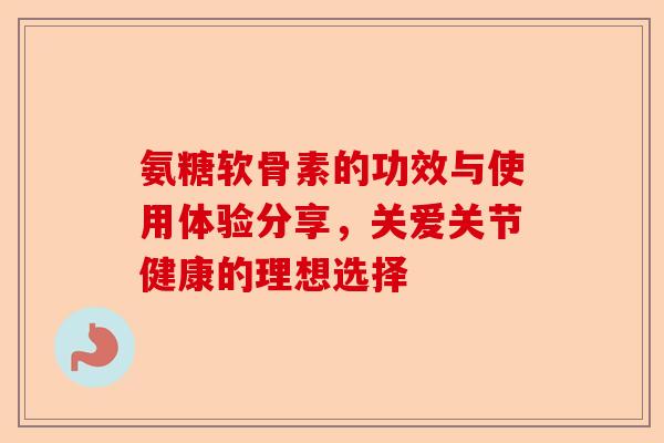 氨糖软骨素的功效与使用体验分享，关爱关节健康的理想选择