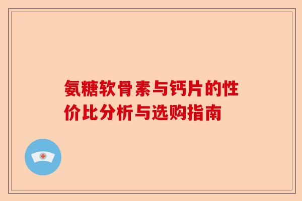 氨糖软骨素与钙片的性价比分析与选购指南