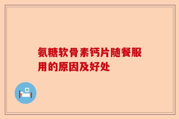 氨糖软骨素钙片随餐服用的原因及好处