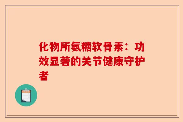 化物所氨糖软骨素：功效显著的关节健康守护者