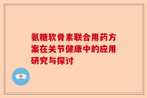 氨糖软骨素联合用药方案在关节健康中的应用研究与探讨
