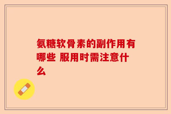 氨糖软骨素的副作用有哪些 服用时需注意什么-第1张图片-关节保镖