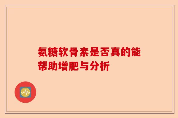 氨糖软骨素是否真的能帮助增肥与分析
