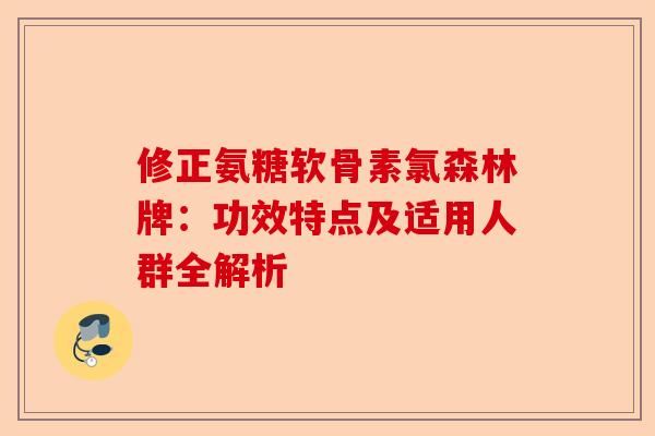 修正氨糖软骨素氯森林牌：功效特点及适用人群全解析