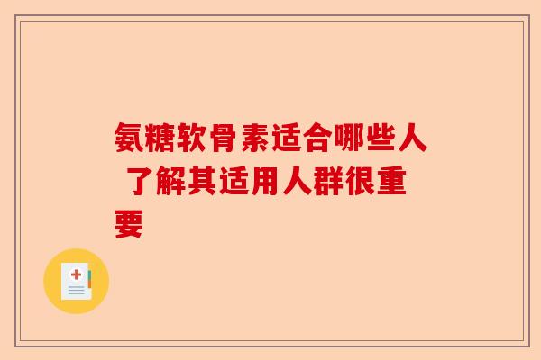 氨糖软骨素适合哪些人 了解其适用人群很重要