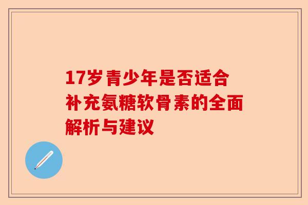 17岁青少年是否适合补充氨糖软骨素的全面解析与建议