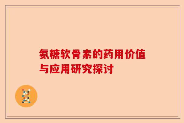 氨糖软骨素的药用价值与应用研究探讨