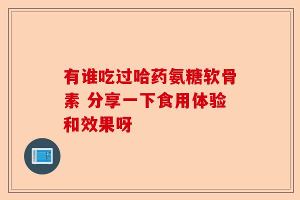有谁吃过哈药氨糖软骨素 分享一下食用体验和效果呀