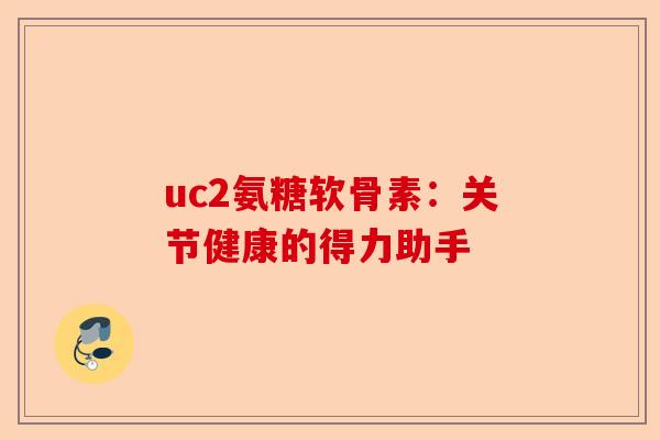uc2氨糖软骨素：关节健康的得力助手