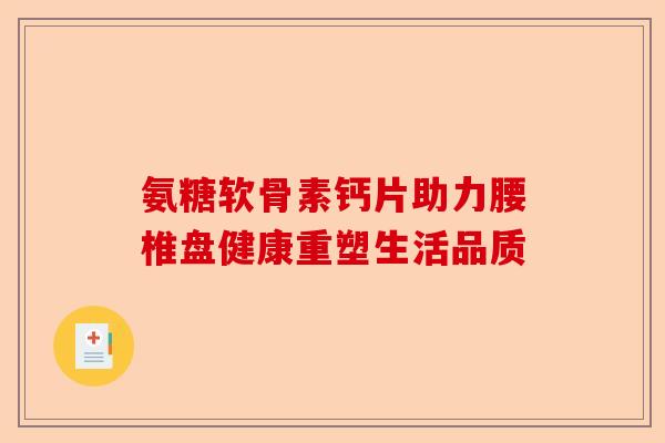 氨糖软骨素钙片助力腰椎盘健康重塑生活品质