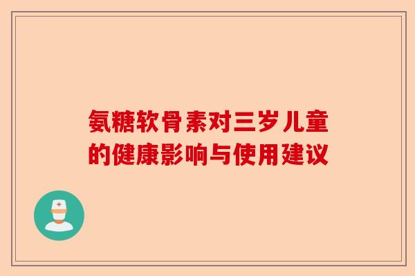 氨糖软骨素对三岁儿童的健康影响与使用建议