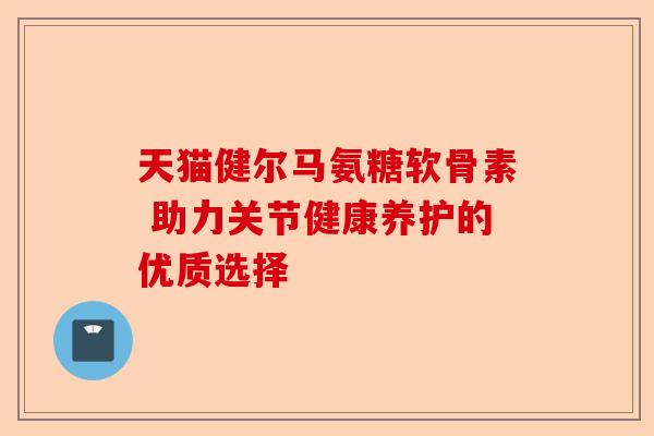 天猫健尔马氨糖软骨素 助力关节健康养护的优质选择