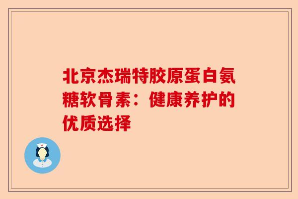 北京杰瑞特胶原蛋白氨糖软骨素：健康养护的优质选择