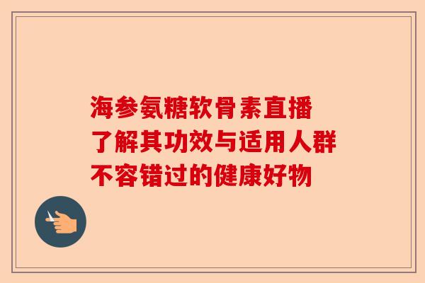 海参氨糖软骨素直播 了解其功效与适用人群不容错过的健康好物