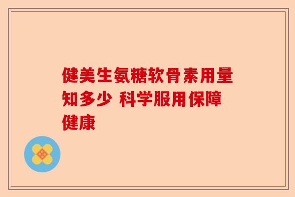 健美生氨糖软骨素用量知多少 科学服用保障健康