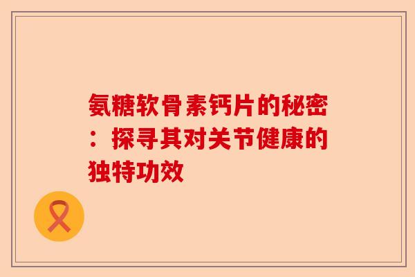 氨糖软骨素钙片的秘密：探寻其对关节健康的独特功效