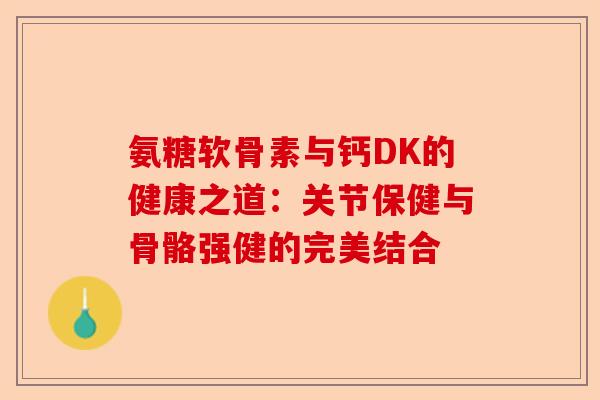 氨糖软骨素与钙DK的健康之道：关节保健与骨骼强健的完美结合