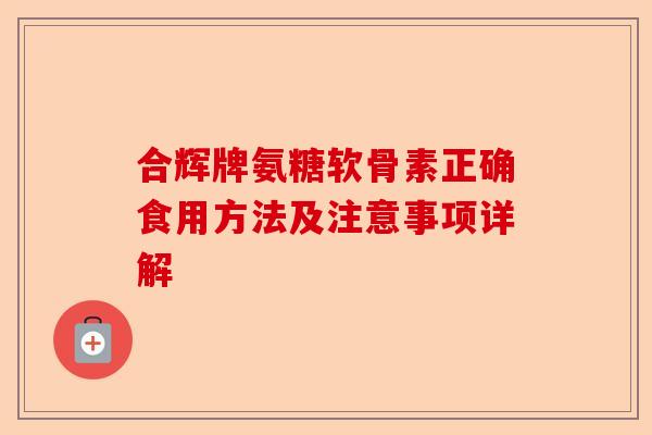 合辉牌氨糖软骨素正确食用方法及注意事项详解