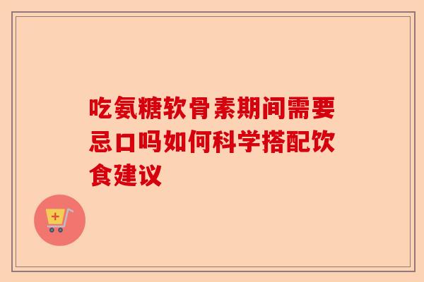 吃氨糖软骨素期间需要忌口吗如何科学搭配饮食建议
