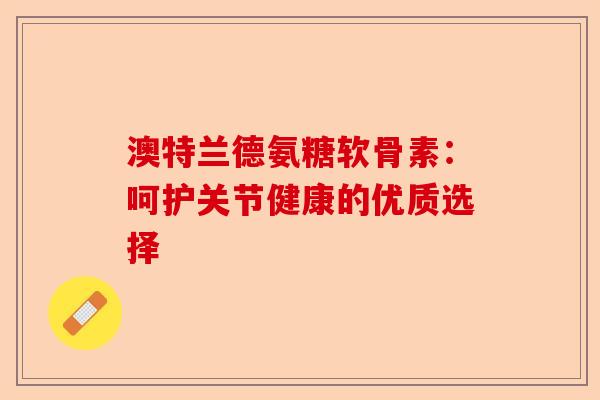 澳特兰德氨糖软骨素：呵护关节健康的优质选择