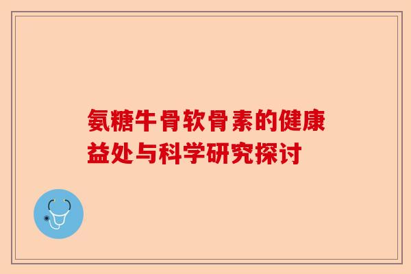 氨糖牛骨软骨素的健康益处与科学研究探讨