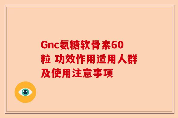 Gnc氨糖软骨素60粒 功效作用适用人群及使用注意事项
