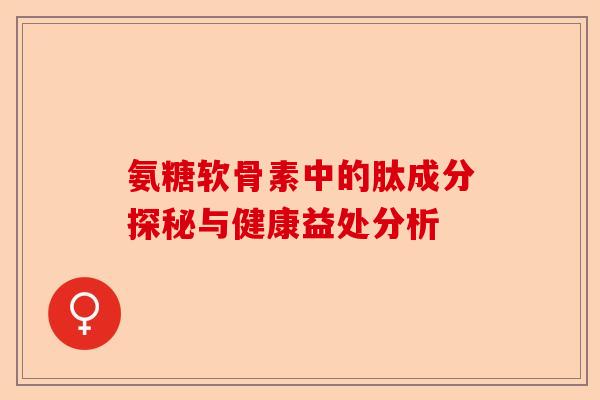 氨糖软骨素中的肽成分探秘与健康益处分析