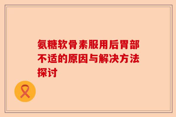 氨糖软骨素服用后胃部不适的原因与解决方法探讨
